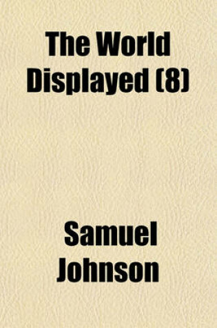 Cover of The World Displayed (Volume 8); Or, a Curious Collection of Voyages and Travels, Selected from the Writers of All Nations. in Which the Conjectures and Interpolations of Several Vain Editors and Translators Are Expunged, Every Relation Is Made Concise and Plai