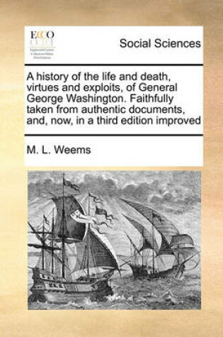 Cover of A history of the life and death, virtues and exploits, of General George Washington. Faithfully taken from authentic documents, and, now, in a third edition improved