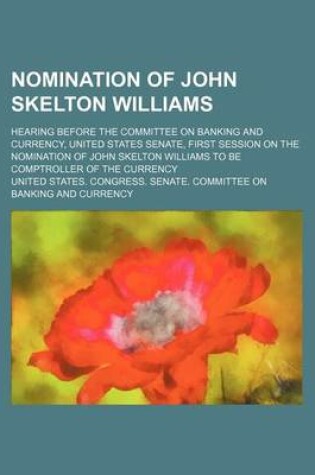 Cover of Nomination of John Skelton Williams; Hearing Before the Committee on Banking and Currency, United States Senate, First Session on the Nomination of John Skelton Williams to Be Comptroller of the Currency