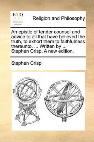 Cover of An Epistle of Tender Counsel and Advice to All That Have Believed the Truth, to Exhort Them to Faithfulness Thereunto. ... Written by ... Stephen Crisp. a New Edition.