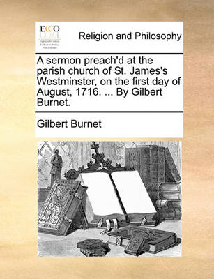 Book cover for A Sermon Preach'd at the Parish Church of St. James's Westminster, on the First Day of August, 1716. ... by Gilbert Burnet.