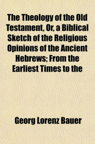 Cover of The Theology of the Old Testament, Or, a Biblical Sketch of the Religious Opinions of the Ancient Hebrews; From the Earliest Times to the