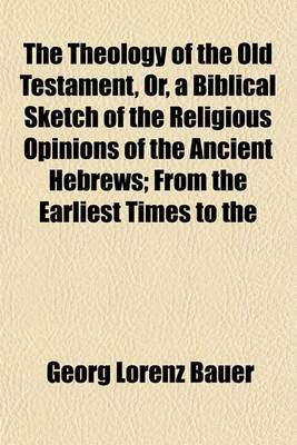 Book cover for The Theology of the Old Testament, Or, a Biblical Sketch of the Religious Opinions of the Ancient Hebrews; From the Earliest Times to the