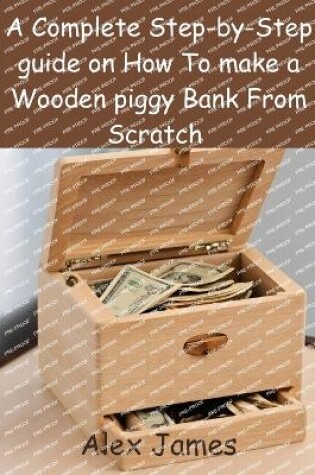Cover of A Complete Step-by-Step guide on How To make a Wooden piggy Bank From Scratch