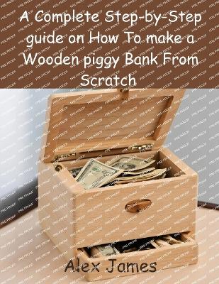 Book cover for A Complete Step-by-Step guide on How To make a Wooden piggy Bank From Scratch