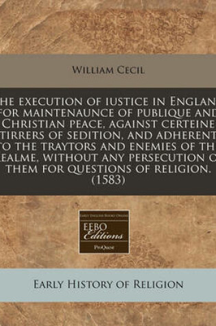 Cover of The Execution of Iustice in England for Maintenaunce of Publique and Christian Peace, Against Certeine Stirrers of Sedition, and Adherents to the Traytors and Enemies of the Realme, Without Any Persecution of Them for Questions of Religion. (1583)