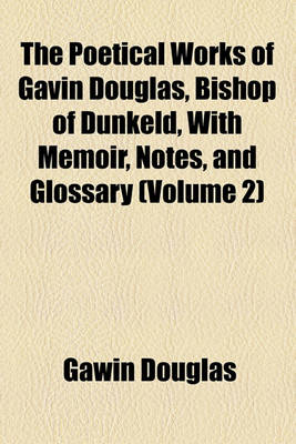 Book cover for The Poetical Works of Gavin Douglas, Bishop of Dunkeld, with Memoir, Notes, and Glossary (Volume 2)