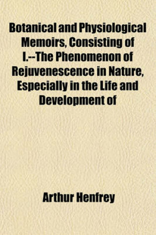 Cover of Botanical and Physiological Memoirs, Consisting of I.--The Phenomenon of Rejuvenescence in Nature, Especially in the Life and Development of