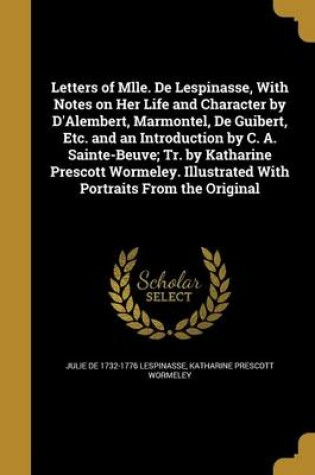 Cover of Letters of Mlle. de Lespinasse, with Notes on Her Life and Character by D'Alembert, Marmontel, de Guibert, Etc. and an Introduction by C. A. Sainte-Beuve; Tr. by Katharine Prescott Wormeley. Illustrated with Portraits from the Original