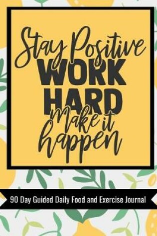 Cover of Stay Positive Work Hard Make it Happen 90 Day Guided Daily Food and Exercise Journal