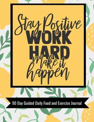 Book cover for Stay Positive Work Hard Make it Happen 90 Day Guided Daily Food and Exercise Journal