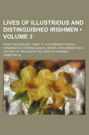 Cover of Lives of Illustrious and Distinguished Irishmen (Volume 3); From the Earliest Times to the Present Period, Arranged in Chronological Order, and Embodying a History of Ireland in the Lives of Irishmen