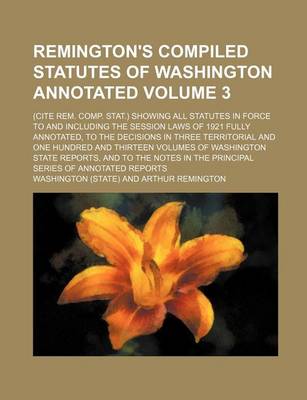 Book cover for Remington's Compiled Statutes of Washington Annotated Volume 3; (Cite Rem. Comp. Stat.) Showing All Statutes in Force to and Including the Session Laws of 1921 Fully Annotated, to the Decisions in Three Territorial and One Hundred and Thirteen Volumes of