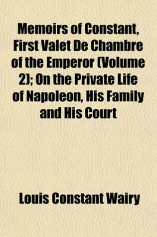 Cover of Memoirs of Constant, First Valet de Chambre of the Emperor; On the Private Life of Napoleon, His Family and His Court Volume 2