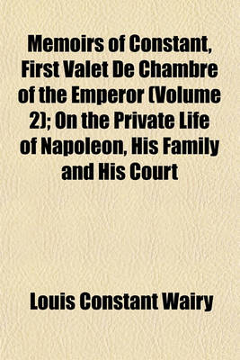 Book cover for Memoirs of Constant, First Valet de Chambre of the Emperor; On the Private Life of Napoleon, His Family and His Court Volume 2