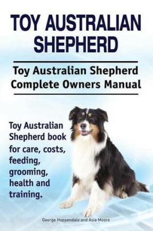Cover of Toy Australian Shepherd. Toy Australian Shepherd Dog Complete Owners Manual. Toy Australian Shepherd book for care, costs, feeding, grooming, health and training.