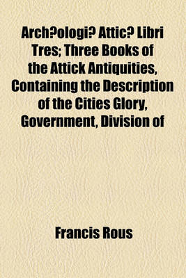 Book cover for Archaeologiae Atticae Libri Tres; Three Books of the Attick Antiquities, Containing the Description of the Cities Glory, Government, Division of