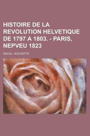 Cover of Histoire de La Revolution Helvetique de 1797 a 1803. - Paris, Nepveu 1823