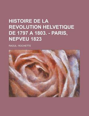 Book cover for Histoire de La Revolution Helvetique de 1797 a 1803. - Paris, Nepveu 1823