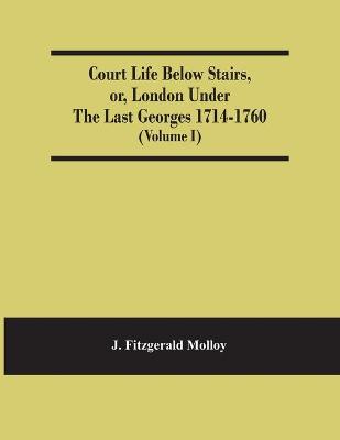 Book cover for Court Life Below Stairs, Or, London Under The Last Georges 1714-1760 (Volume I)