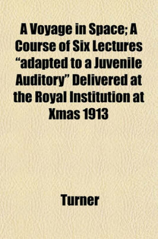 Cover of A Voyage in Space; A Course of Six Lectures "Adapted to a Juvenile Auditory" Delivered at the Royal Institution at Xmas 1913
