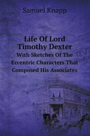 Cover of Life Of Lord Timothy Dexter With Sketches Of The Eccentric Characters That Composed His Associates