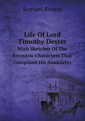 Book cover for Life Of Lord Timothy Dexter With Sketches Of The Eccentric Characters That Composed His Associates