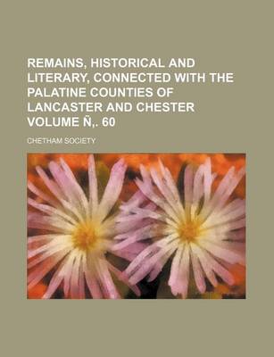 Book cover for Remains, Historical and Literary, Connected with the Palatine Counties of Lancaster and Chester Volume N . 60