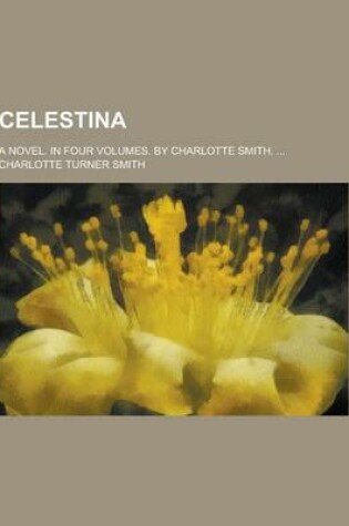 Cover of Celestina; A Novel. in Four Volumes. by Charlotte Smith. ...