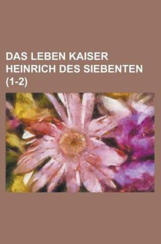 Cover of Das Leben Kaiser Heinrich Des Siebenten (1-2)
