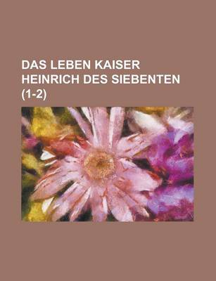 Book cover for Das Leben Kaiser Heinrich Des Siebenten (1-2)