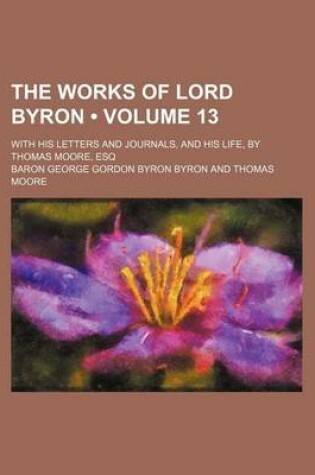 Cover of The Works of Lord Byron (Volume 13); With His Letters and Journals, and His Life, by Thomas Moore, Esq