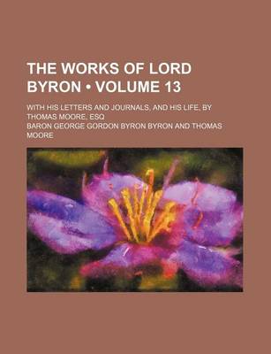 Book cover for The Works of Lord Byron (Volume 13); With His Letters and Journals, and His Life, by Thomas Moore, Esq