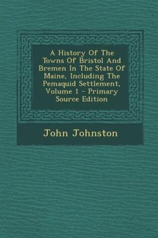 Cover of A History of the Towns of Bristol and Bremen in the State of Maine, Including the Pemaquid Settlement, Volume 1 - Primary Source Edition