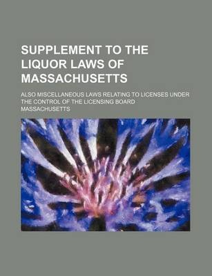 Book cover for Supplement to the Liquor Laws of Massachusetts; Also Miscellaneous Laws Relating to Licenses Under the Control of the Licensing Board