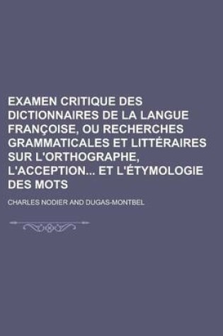 Cover of Examen Critique Des Dictionnaires de La Langue Francoise, Ou Recherches Grammaticales Et Litteraires Sur L'Orthographe, L'Acception Et L'Etymologie de