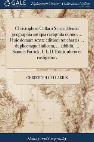 Cover of Christophori Cellarii Smalcaldensis Geographia Antiqua Recognita Denuo, ... Huic Demum Sextae Editioni Tot Chartas ... Duplicemque Indicem, ... Addidit, ... Samuel Patrick, L.L.D. Editio Altera Et Castigatior.