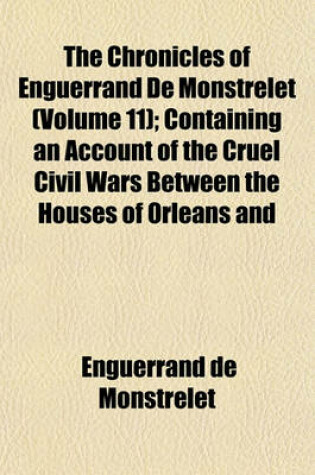 Cover of The Chronicles of Enguerrand de Monstrelet (Volume 11); Containing an Account of the Cruel Civil Wars Between the Houses of Orleans and