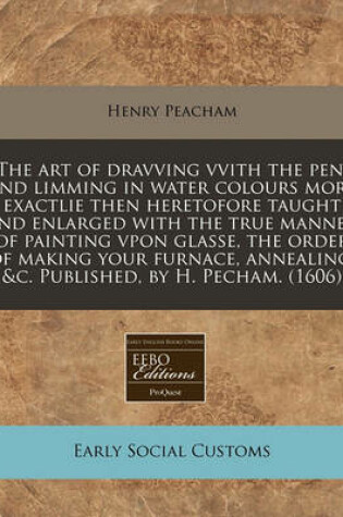 Cover of The Art of Dravving Vvith the Pen, and Limming in Water Colours More Exactlie Then Heretofore Taught and Enlarged with the True Manner of Painting Vpon Glasse, the Order of Making Your Furnace, Annealing, &C. Published, by H. Pecham. (1606)