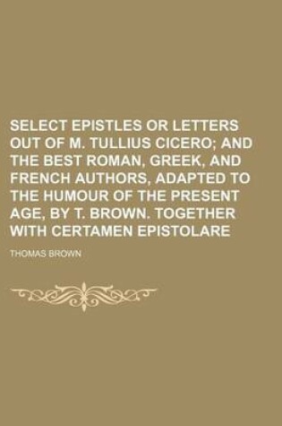 Cover of Select Epistles or Letters Out of M. Tullius Cicero; And the Best Roman, Greek, and French Authors, Adapted to the Humour of the Present Age, by T. Br