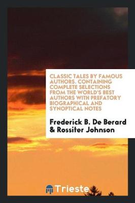 Book cover for Classic Tales by Famous Authors. Containing Complete Selections from the World's Best Authors with Prefatory Biographical and Synoptical Notes