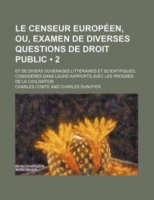 Book cover for Le Censeur Europeen, Ou, Examen de Diverses Questions de Droit Public (2); Et de Divers Ouverages Litteraires Et Scientifiques, Consideres Dans Leurs Rapports Avec Les Progres de La Civilisation