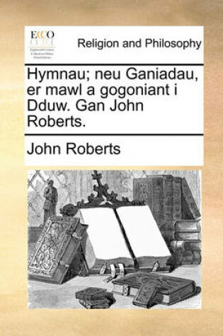 Cover of Hymnau; Neu Ganiadau, Er Mawl a Gogoniant I Dduw. Gan John Roberts.