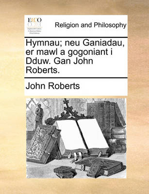 Book cover for Hymnau; Neu Ganiadau, Er Mawl a Gogoniant I Dduw. Gan John Roberts.