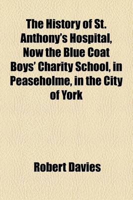 Book cover for The History of St. Anthony's Hospital, Now the Blue Coat Boys' Charity School, in Peaseholme, in the City of York