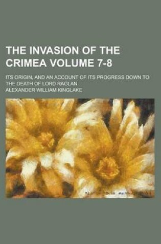 Cover of The Invasion of the Crimea; Its Origin, and an Account of Its Progress Down to the Death of Lord Raglan Volume 7-8