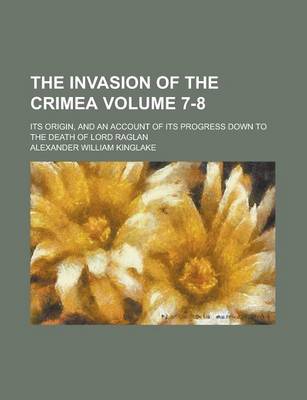 Book cover for The Invasion of the Crimea; Its Origin, and an Account of Its Progress Down to the Death of Lord Raglan Volume 7-8