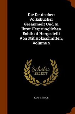 Cover of Die Deutschen Volksbucher Gesammelt Und in Ihrer Ursprunglichen Echtheit Hergestellt Von Mit Holzschnitten, Volume 5