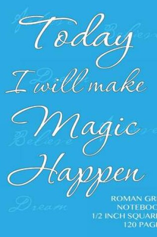 Cover of Today I will make Magic Happen - Roman Grid Notebook 1/2 inch squares 120 pages