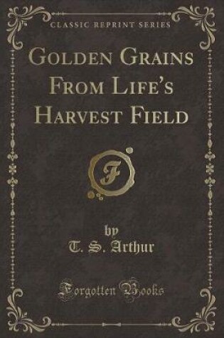 Cover of Golden Grains from Life's Harvest Field (Classic Reprint)